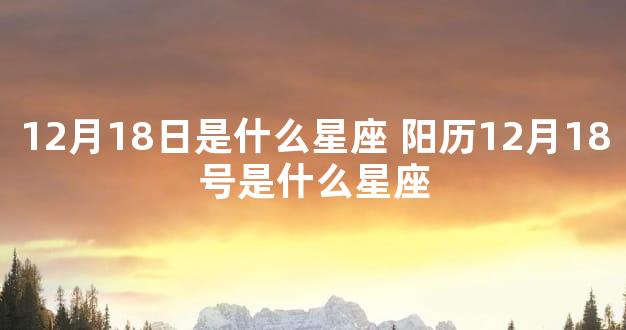 12月18日是什么星座 阳历12月18号是什么星座